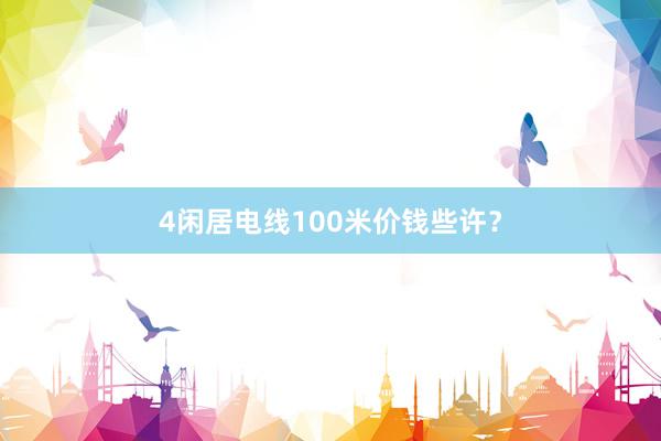 4闲居电线100米价钱些许?