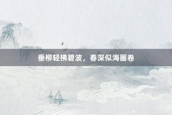 垂柳轻拂碧波，春深似海画卷