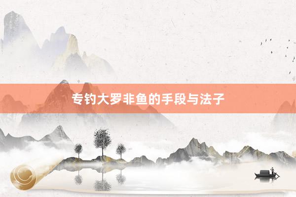 专钓大罗非鱼的手段与法子